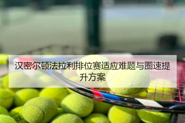 汉密尔顿法拉利排位赛适应难题与圈速提升方案