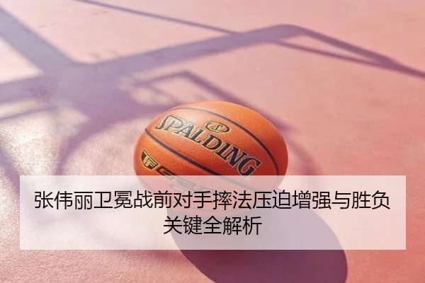 张伟丽卫冕战前对手摔法压迫增强与胜负关键全解析