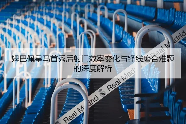 姆巴佩皇马首秀后射门效率变化与锋线磨合难题的深度解析