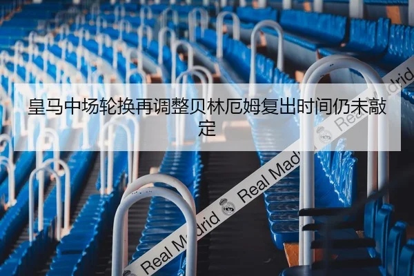 皇马中场轮换再调整贝林厄姆复出时间仍未敲定
