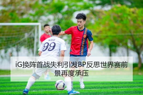 iG换阵首战失利引发BP反思世界赛前景再度承压