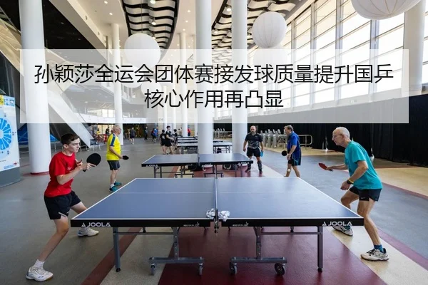 孙颖莎全运会团体赛接发球质量提升国乒核心作用再凸显