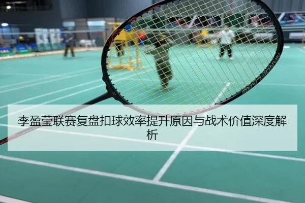 李盈莹联赛复盘扣球效率提升原因与战术价值深度解析